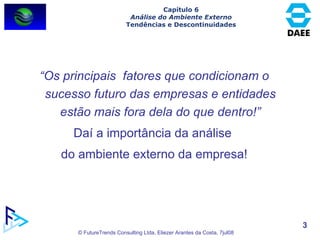 “ Os principais  fatores que condicionam o sucesso futuro das empresas e entidades estão mais fora dela do que dentro!” Daí a importância da análise  do ambiente externo da empresa! Capítulo 6 Análise do Ambiente Externo Tendências e Descontinuidades 