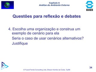 4. Escolha uma organização e construa um exemplo de cenário para ela  Seria o caso de usar cenários alternativos?  Justifique Questões para reflexão e debates Capítulo 6 Análise do Ambiente Externo 