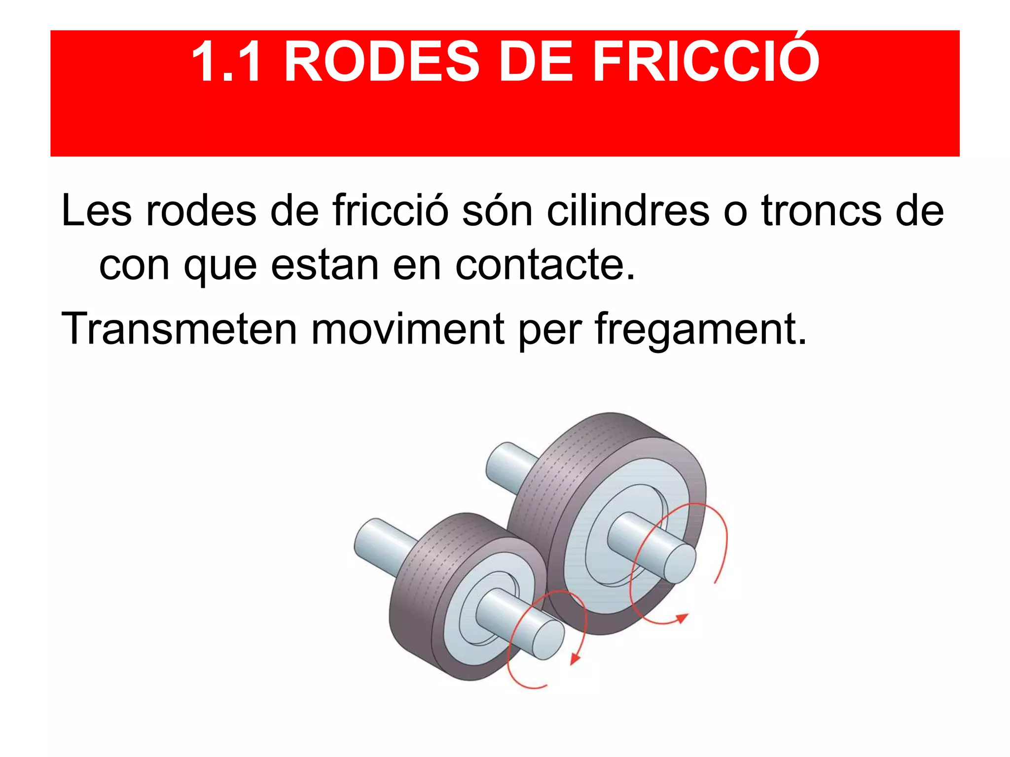 1.1 RODES DE FRICCIÓ
Les rodes de fricció són cilindres o troncs de
con que estan en contacte.
Transmeten moviment per fregament.
 