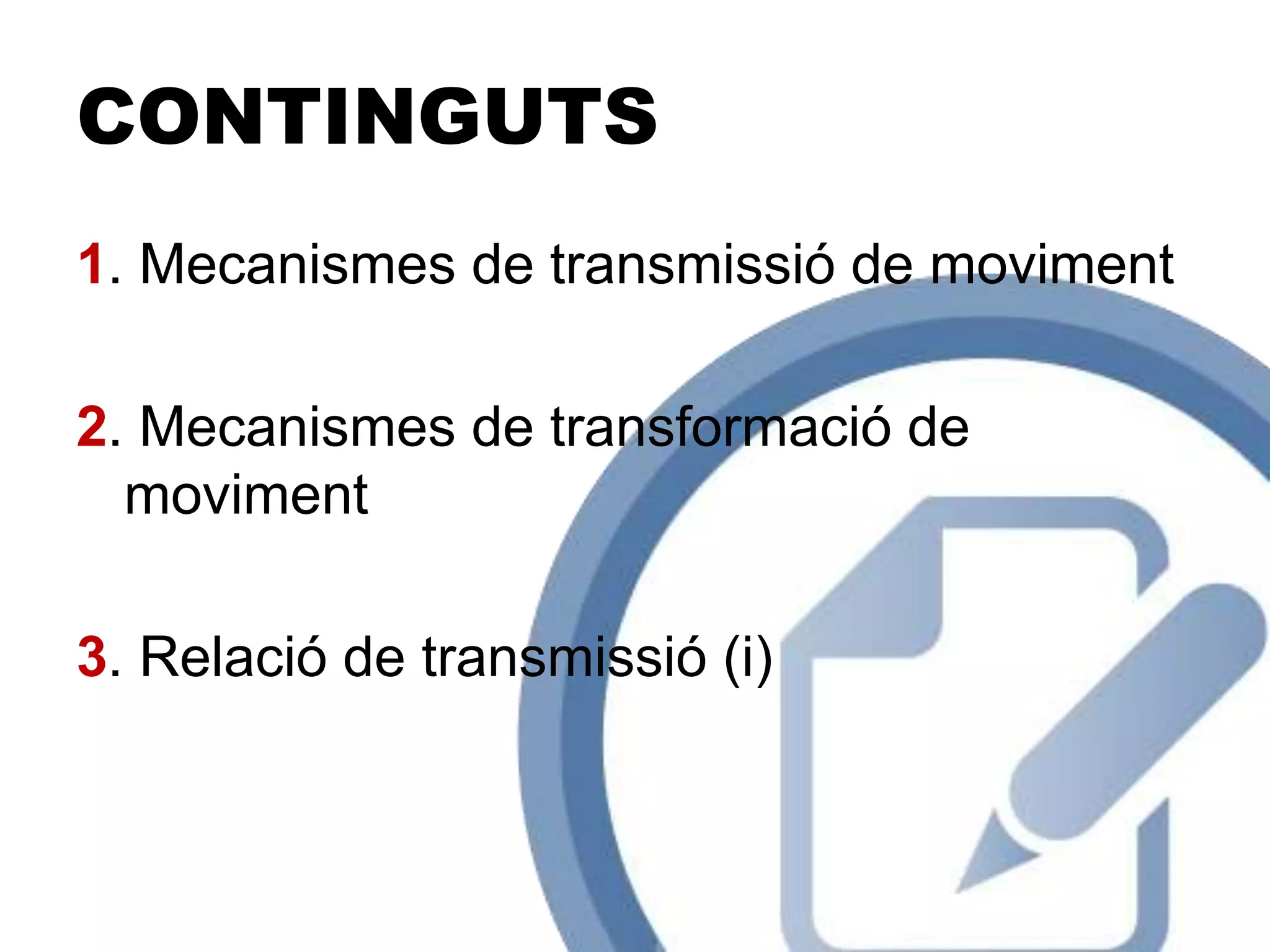 CONTINGUTS
1. Mecanismes de transmissió de moviment
2. Mecanismes de transformació de
moviment
3. Relació de transmissió (i)
 