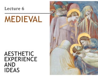Lecture 6 
MEDIEVAL 
AESTHETIC 
EXPERIENCE 
AND 
IDEAS 
 