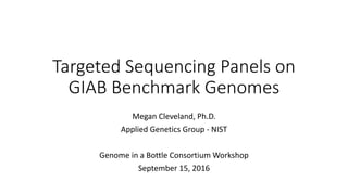 Targeted Sequencing Panels on
GIAB Benchmark Genomes
Megan Cleveland, Ph.D.
Applied Genetics Group - NIST
Genome in a Bottle Consortium Workshop
September 15, 2016
 
