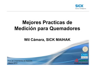 Mejores Practicas de
Medición para Quemadores
: SICK MAIHAK Inc. : Confidential : Name (Date) 1
Wil Cámara, SICK MAIHAK
1
Foro de Lineamientos de Medición
México 2012
 