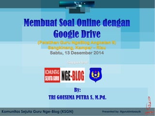Komunitas Sejuta Guru Nge-Blog (KSGN) Presented by. @gurukimiaasyik 
(Pelatihan Guru NgeBlog Angkatan 9) 
Bangkinang, Kampar – Riau 
Sabtu, 13 Desember 2014 
Supported: 
 