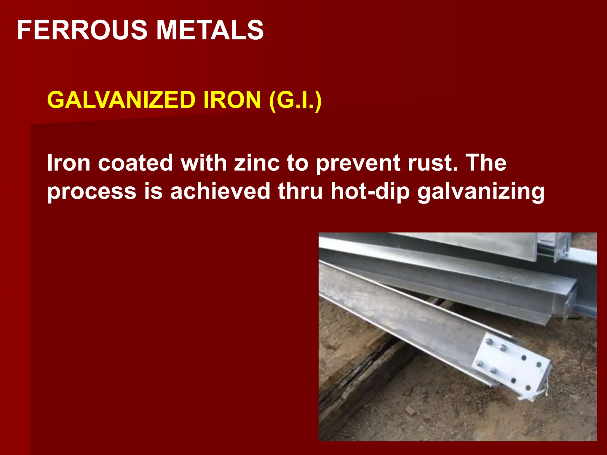 FERROUS METALS
GALVANIZED IRON (G.I.)
Iron coated with zinc to prevent rust. The
process is achieved thru hot-dip galvanizing
 