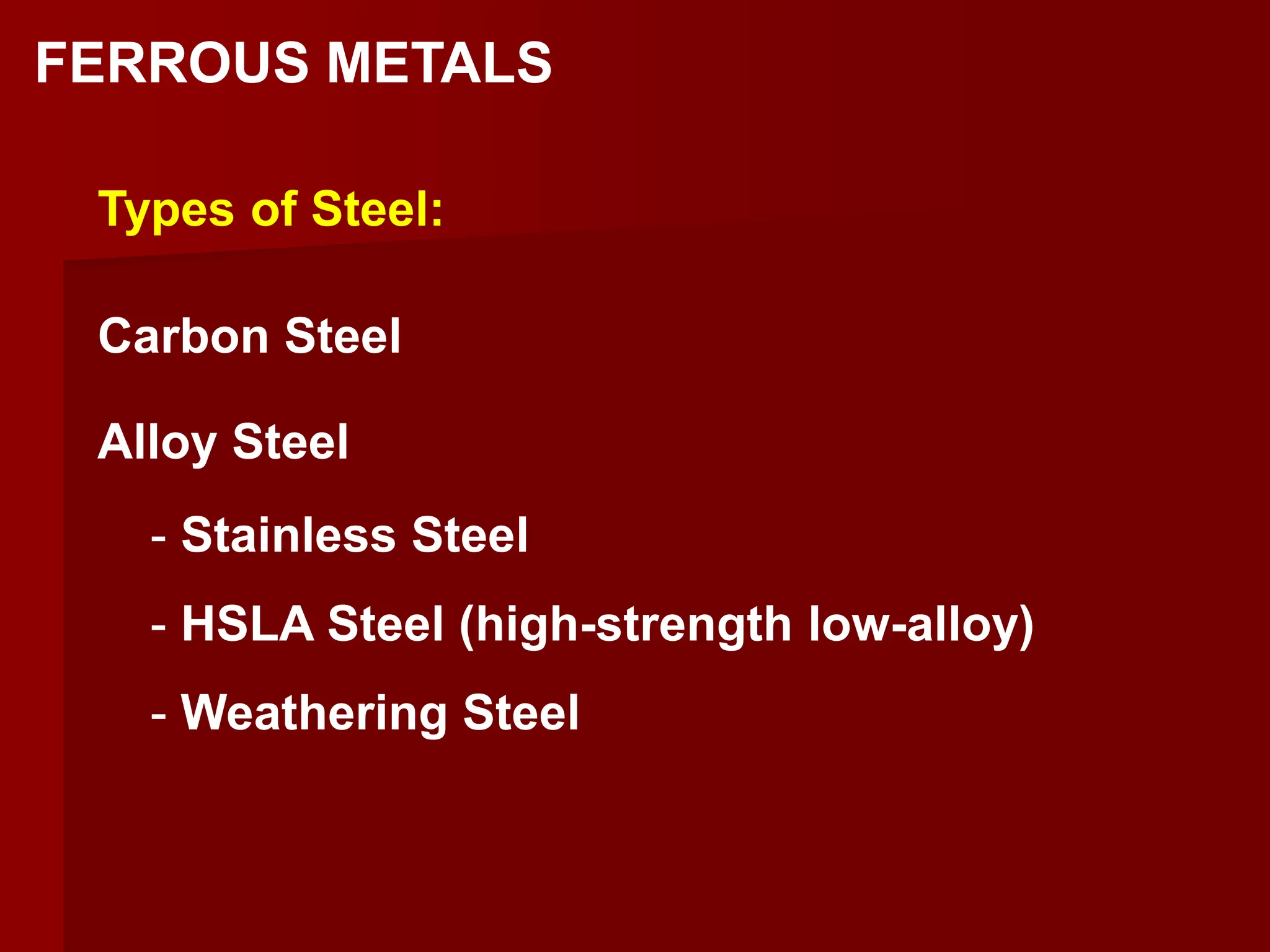 FERROUS METALS
Types of Steel:
Carbon Steel
Alloy Steel
- Stainless Steel
- HSLA Steel (high-strength low-alloy)
- Weathering Steel
 