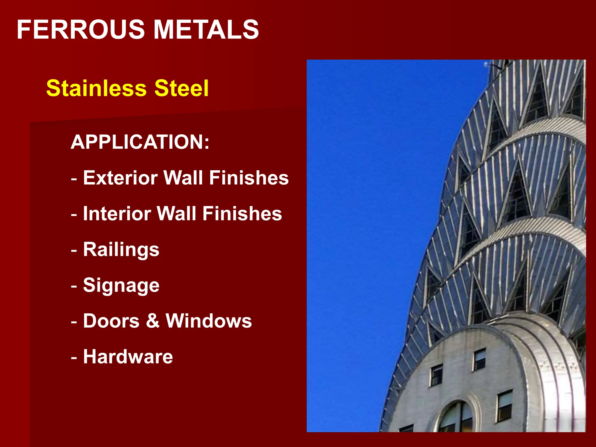 FERROUS METALS
Stainless Steel
APPLICATION:
- Exterior Wall Finishes
- Interior Wall Finishes
- Railings
- Signage
- Doors & Windows
- Hardware
 