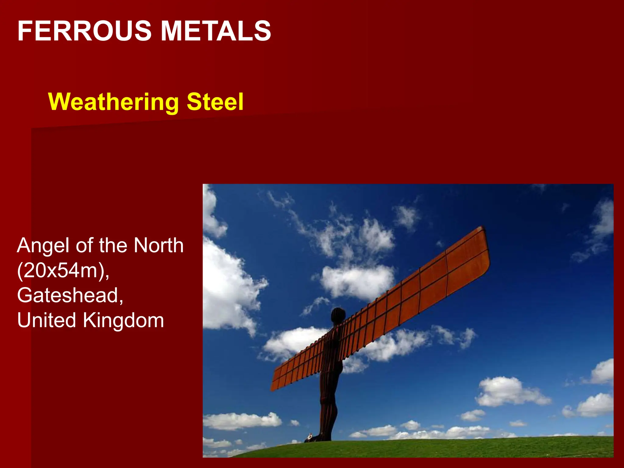 Angel of the North
(20x54m),
Gateshead,
United Kingdom
FERROUS METALS
Weathering Steel
 