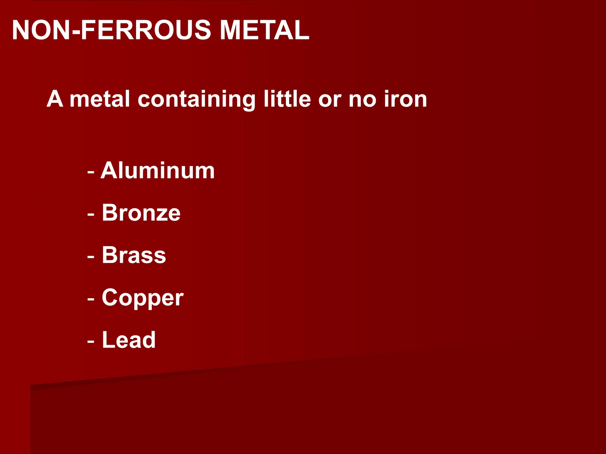 A metal containing little or no iron
NON-FERROUS METAL
- Aluminum
- Bronze
- Brass
- Copper
- Lead
 