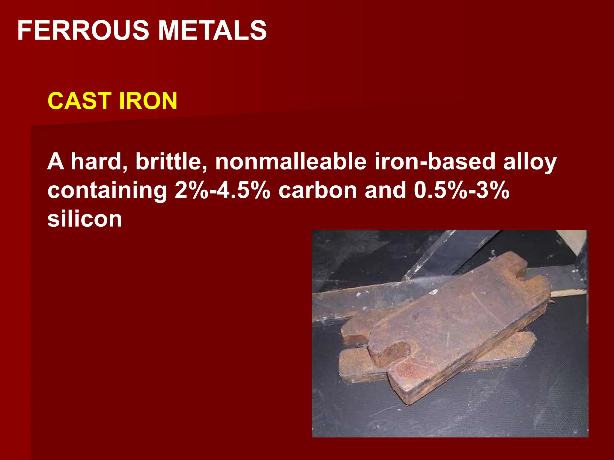 FERROUS METALS
CAST IRON
A hard, brittle, nonmalleable iron-based alloy
containing 2%-4.5% carbon and 0.5%-3%
silicon
 