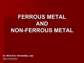FERROUS METAL
AND
NON-FERROUS METAL
Ar. Rino D.A. Fernandez, uap
Class Instructor
 
