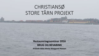 CHRISTIANSØ
STORE TÅRN PROJEKT
Restaureringsseminar 2016
BRUG OG BEVARING
Arkitekt MAA Mette Maegaard Nielsen
 