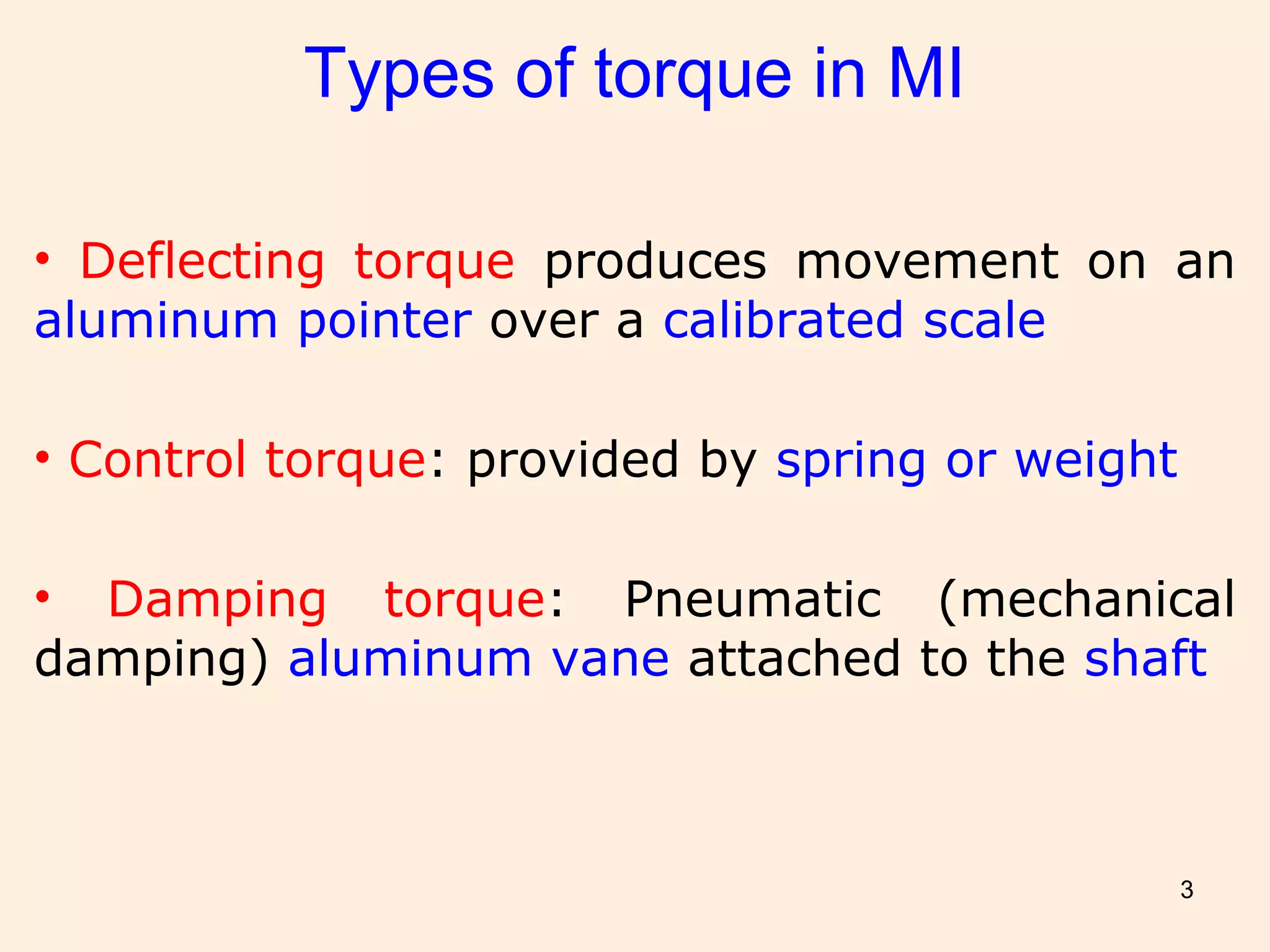 3
Types of torque in MI
• Deflecting torque produces movement on an
aluminum pointer over a calibrated scale
• Control torque: provided by spring or weight
• Damping torque: Pneumatic (mechanical
damping) aluminum vane attached to the shaft
 