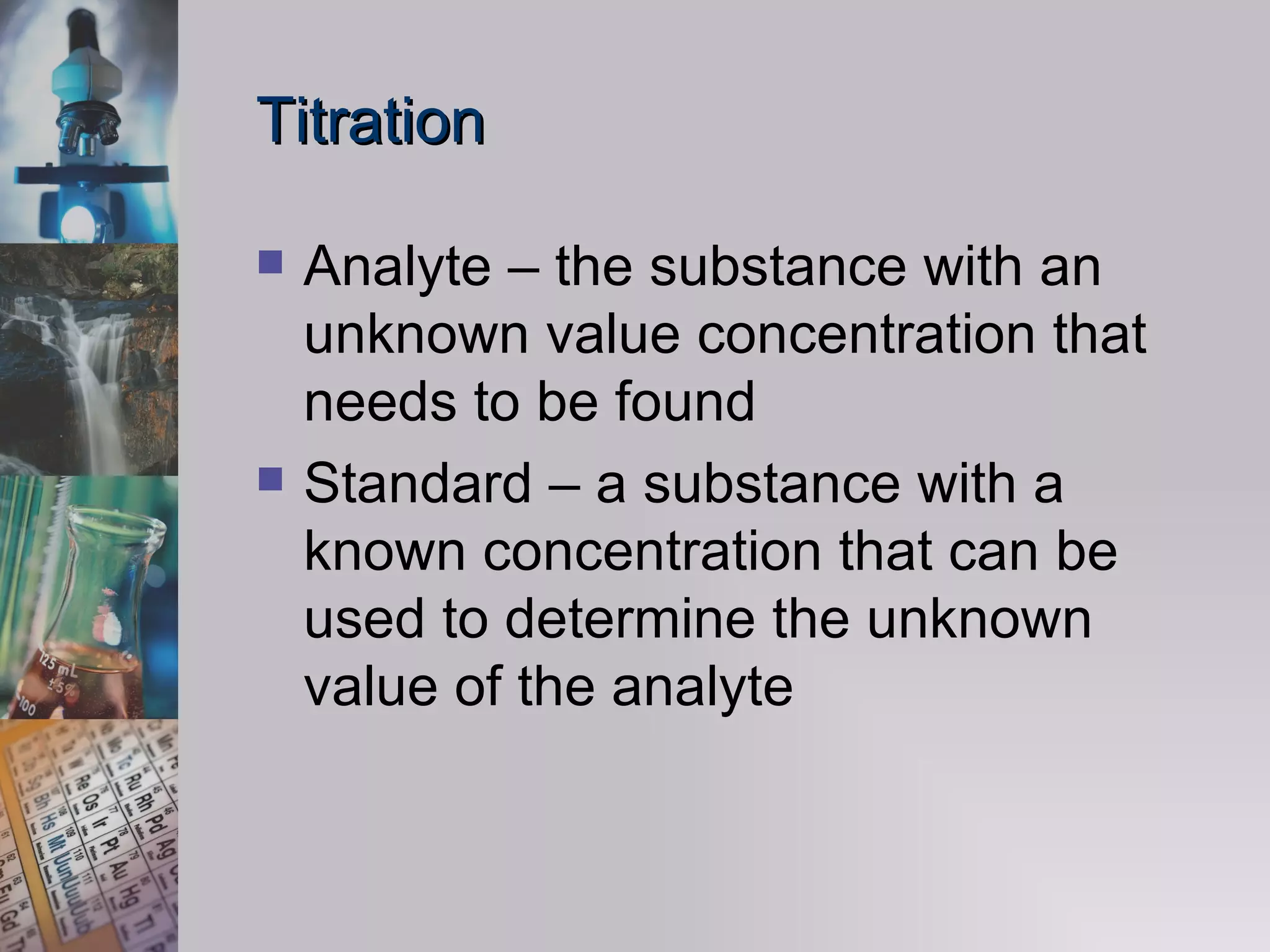 Titration Analyte – the substance with an unknown value concentration that needs to be found Standard – a substance with a known concentration that can be used to determine the unknown value of the analyte 
