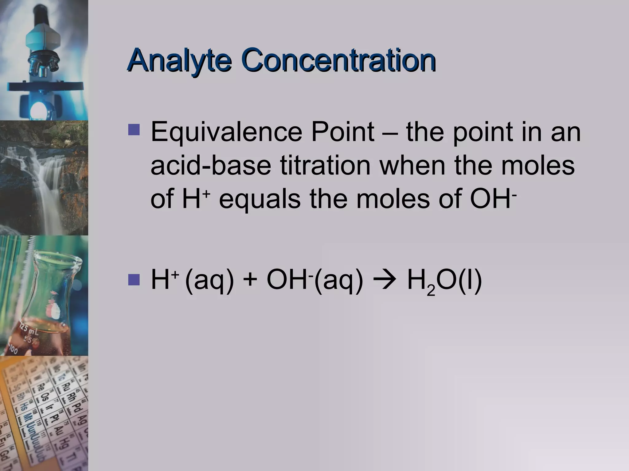 Analyte Concentration Equivalence Point – the point in an acid-base titration when the moles of H +  equals the moles of OH -  H +  (aq) + OH - (aq)    H 2 O(l)  