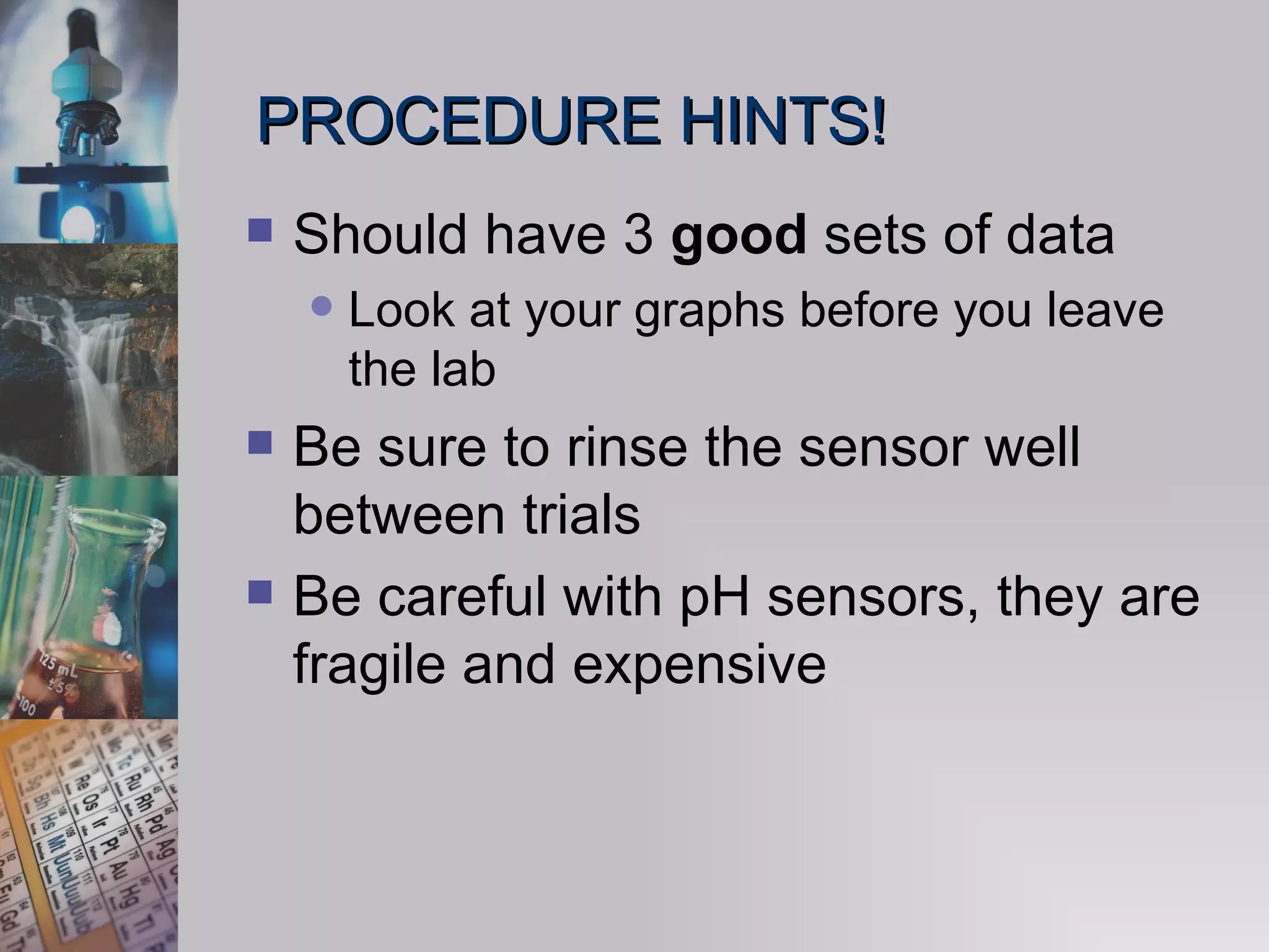 PROCEDURE HINTS! Should have 3  good  sets of data Look at your graphs before you leave the lab Be sure to rinse the sensor well between trials Be careful with pH sensors, they are fragile and expensive 