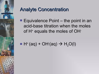 Analyte Concentration Equivalence Point – the point in an acid-base titration when the moles of H +  equals the moles of OH -  H +  (aq) + OH - (aq)    H 2 O(l)  