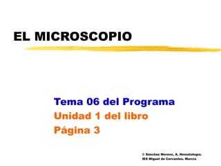 EL MICROSCOPIO




    Tema 06 del Programa
    Unidad 1 del libro
    Página 3

                  © Sánchez Moreno, A. Hematología.
                  IES Miguel de Cervantes. Murcia
 