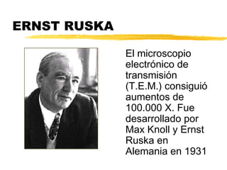 ERNST RUSKA

              El microscopio
              electrónico de
              transmisión
              (T.E.M.) consiguió
              aumentos de
              100.000 X. Fue
              desarrollado por
              Max Knoll y Ernst
              Ruska en
              Alemania en 1931
 