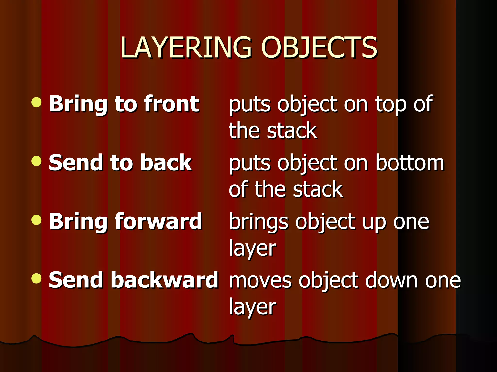 LAYERING OBJECTS Bring to front puts object on top of  the stack Send to back puts object on bottom  of the stack Bring forward brings object up one  layer Send backward moves object down one  layer 