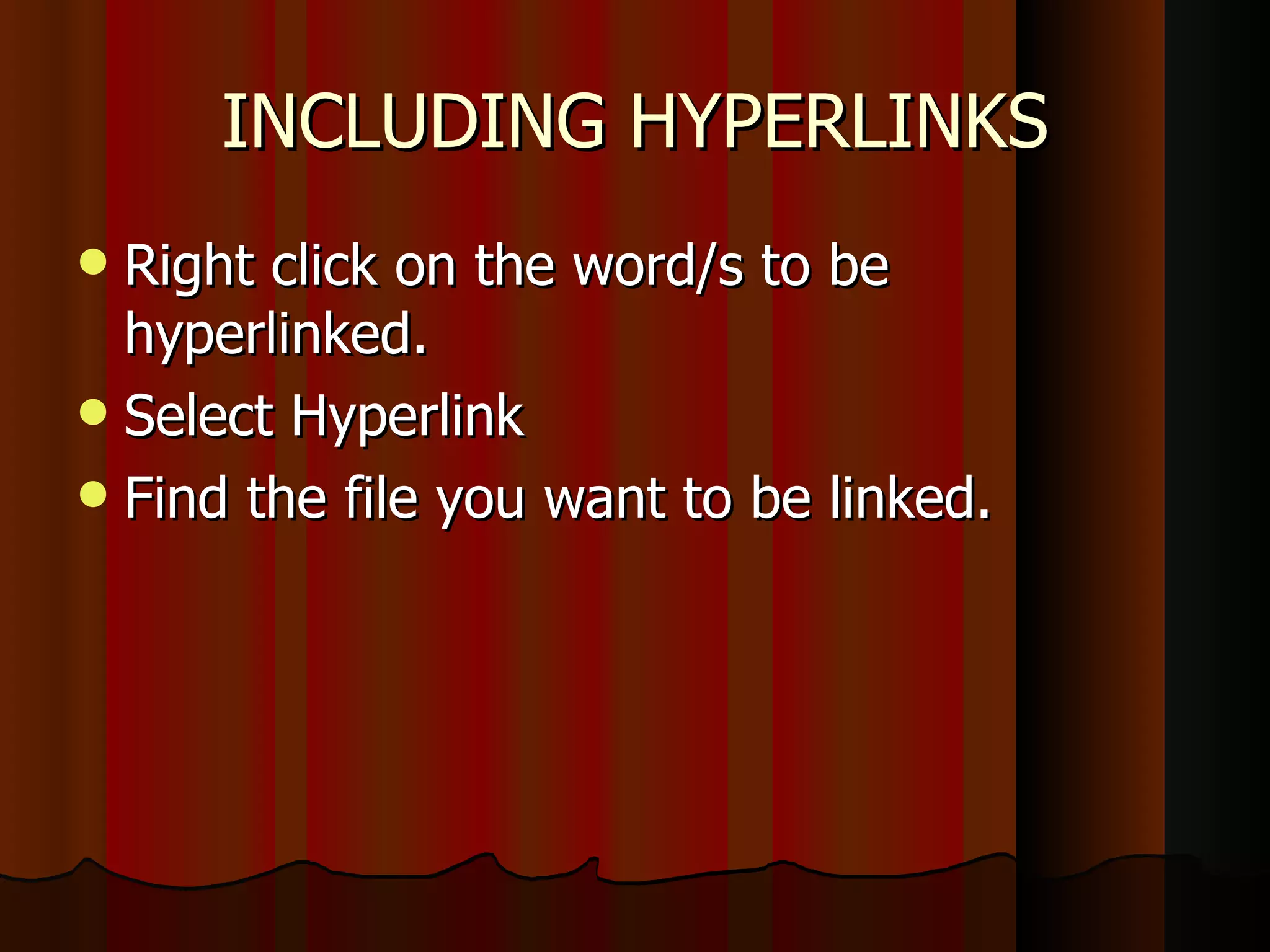 INCLUDING HYPERLINKS Right click on the word/s to be hyperlinked. Select Hyperlink Find the file you want to be linked. 