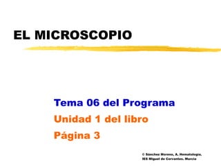 EL MICROSCOPIO Tema 06 del Programa Unidad 1 del libro Página 3 © Sánchez Moreno, A. Hematología.  IES Miguel de Cervantes. Murcia 