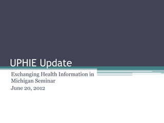 UPHIE Update
Exchanging Health Information in
Michigan Seminar
June 20, 2012
 
