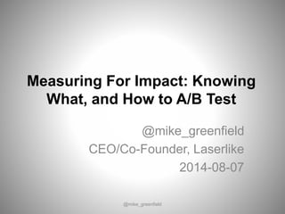 Measuring For Impact: Knowing
What, and How to A/B Test
@mike_greenfield
CEO/Co-Founder, Laserlike
2014-08-07
@mike_greenfield
 