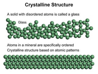 Crystalline Structure
•   A solid with disordered atoms is called a glass

           Glass




•   Atoms in a mineral are specifically ordered
•   Crystalline structure based on atomic patterns




                                                      Chapter 5
 