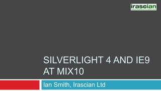 Silverlight 4 and IE9at MIX10 Ian Smith, Irascian Ltd 