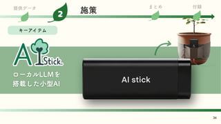 キーアイテム
36
ローカルLLMを
搭載した小型AI
まとめ 付録
提供データ
2 施策
 