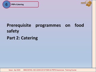 Prerequisite programmes on food
safety
Part 2: Catering
PRPs-Catering6
MMC/INTAS- ISO 22000:2018 FSMS & PRPS Awareness Training CourseIssue : Apr 2020 MMC/INTAS- ISO 22000:2018 FSMS & PRPS Awareness Training CourseIssue : Apr 2020
 