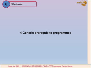 4 Generic prerequisite programmes
PRPs-Catering
MMC/INTAS- ISO 22000:2018 FSMS & PRPS Awareness Training CourseIssue : Apr 2020 MMC/INTAS- ISO 22000:2018 FSMS & PRPS Awareness Training CourseIssue : Apr 2020
6
 