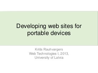 Developing web sites for
portable devices
Krišs Rauhvargers
Web Technologies I, 2013,
University of Latvia
 