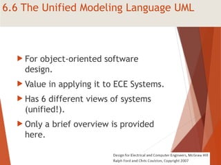 6.6 The Unified Modeling Language UML
 For object-oriented software
design.
 Value in applying it to ECE Systems.
 Has 6 different views of systems
(unified!).
 Only a brief overview is provided
here.
 