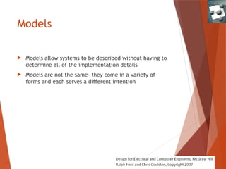 Models
 Models allow systems to be described without having to
determine all of the implementation details
 Models are not the same- they come in a variety of
forms and each serves a different intention
 