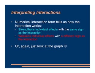 Interpreting Interactions
• Numerical interaction term tells us how the
interaction works:
• Strengthens individual effect...