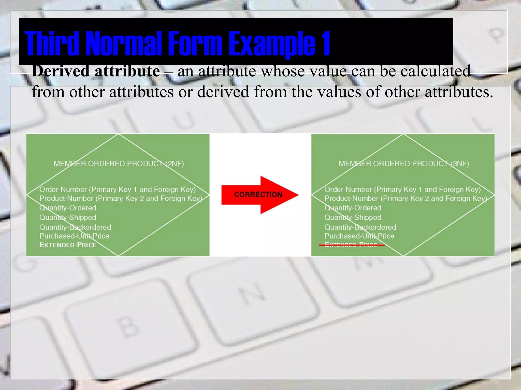 Third Normal Form Example 1
Derived attribute – an attribute whose value can be calculated
from other attributes or derived from the values of other attributes.
 