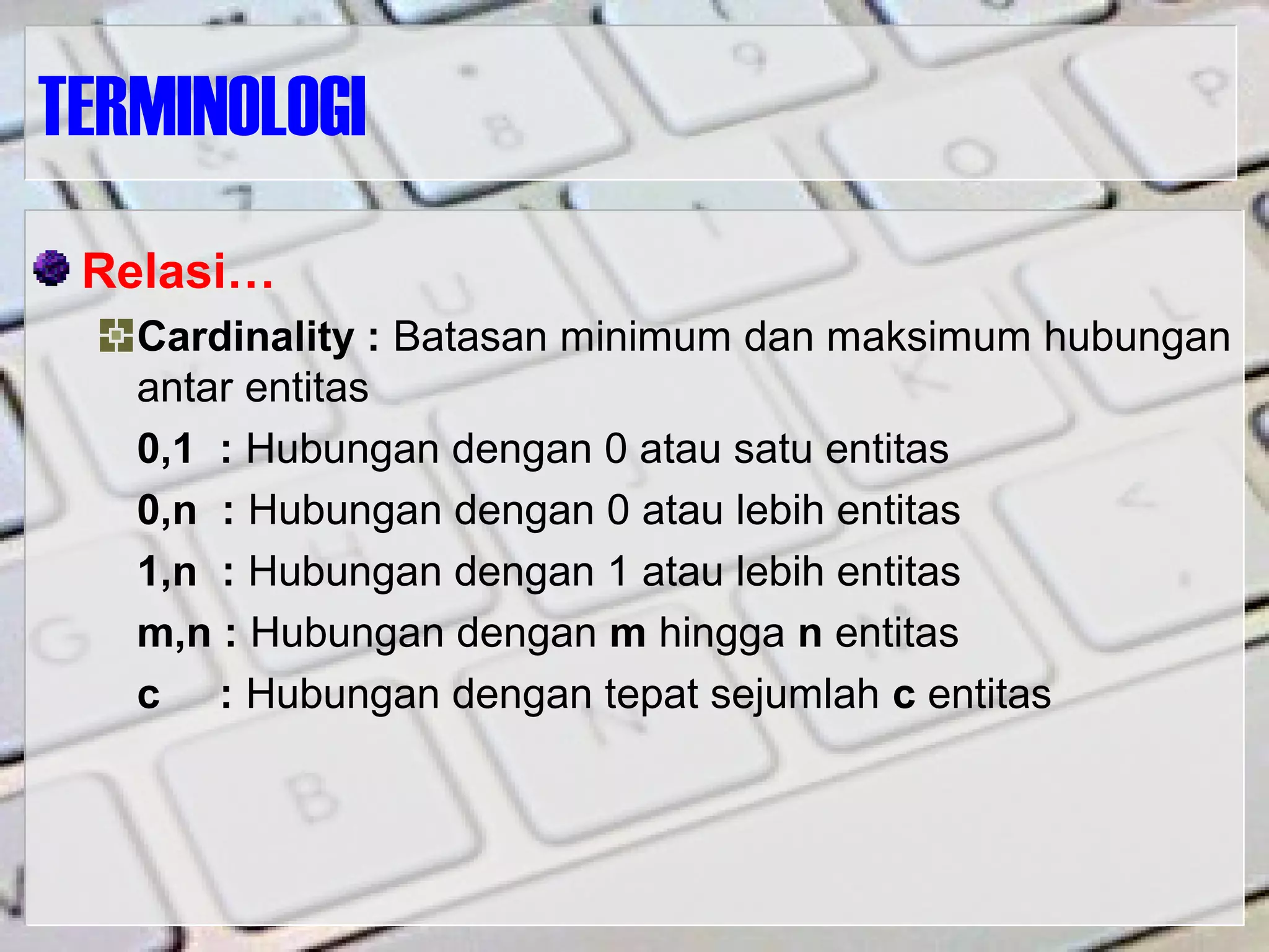 TERMINOLOGI
Relasi…
Cardinality : Batasan minimum dan maksimum hubungan
antar entitas
0,1 : Hubungan dengan 0 atau satu entitas
0,n : Hubungan dengan 0 atau lebih entitas
1,n : Hubungan dengan 1 atau lebih entitas
m,n : Hubungan dengan m hingga n entitas
c : Hubungan dengan tepat sejumlah c entitas
 