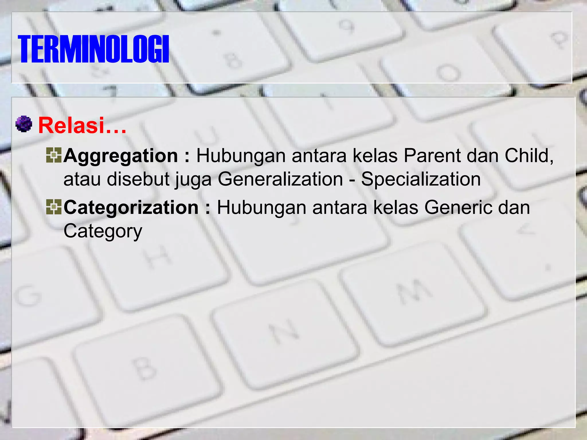 TERMINOLOGI
Relasi…
Aggregation : Hubungan antara kelas Parent dan Child,
atau disebut juga Generalization - Specialization
Categorization : Hubungan antara kelas Generic dan
Category
 