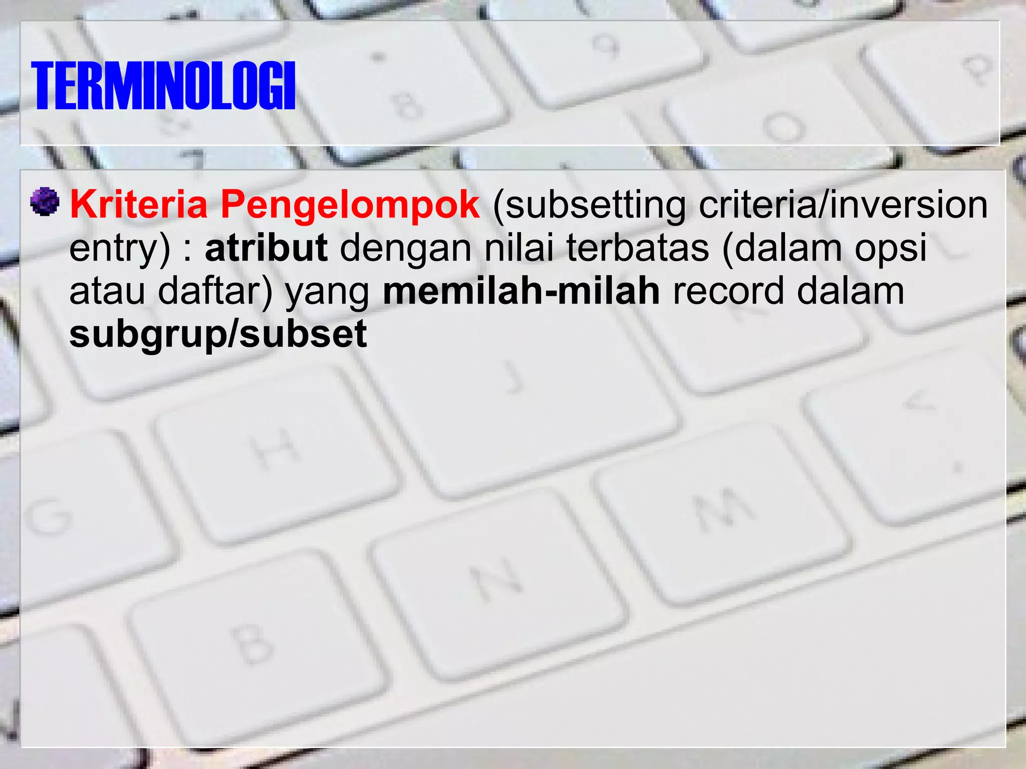 TERMINOLOGI
Kriteria Pengelompok (subsetting criteria/inversion
entry) : atribut dengan nilai terbatas (dalam opsi
atau daftar) yang memilah-milah record dalam
subgrup/subset
 