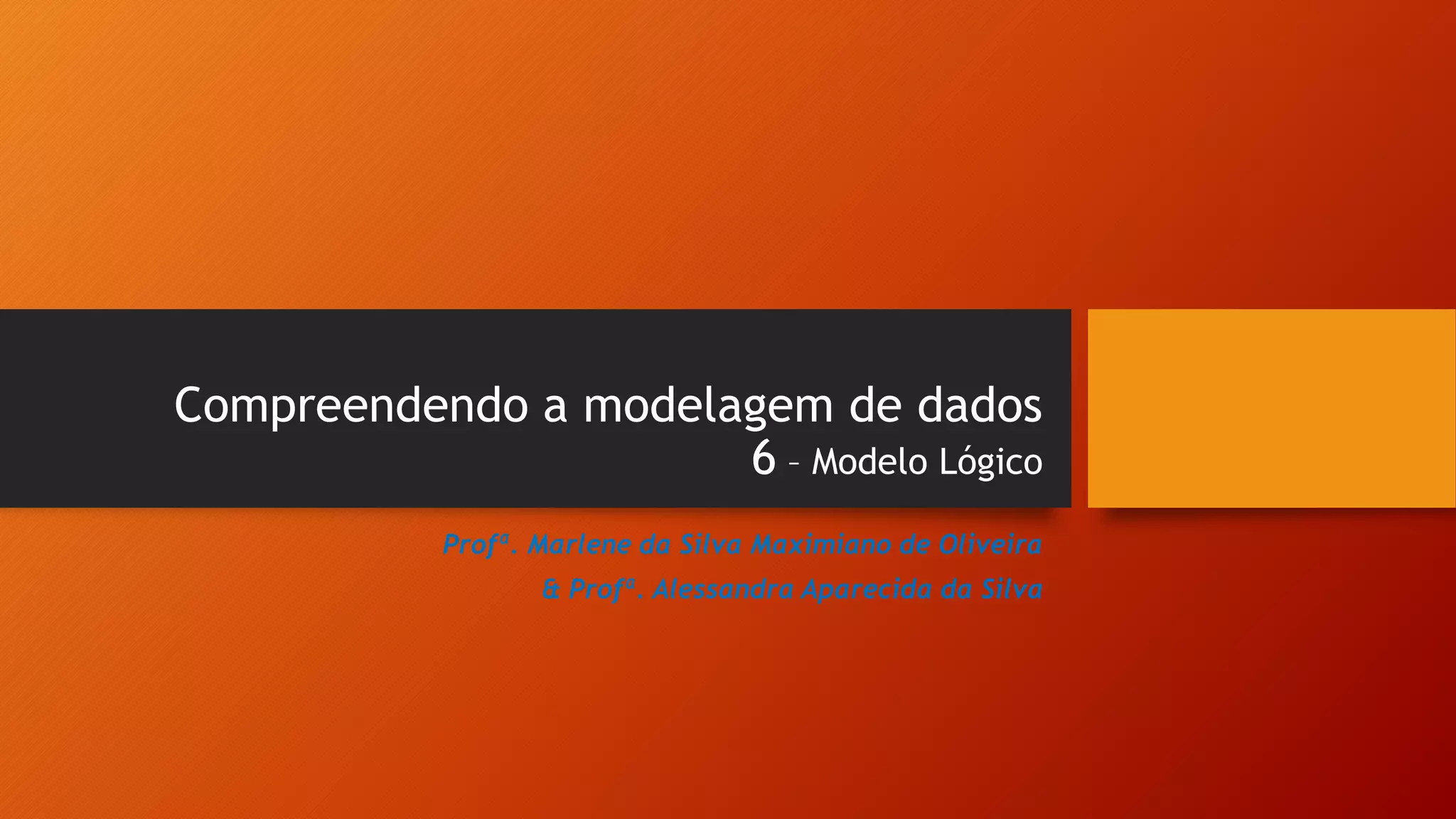 Compreendendo a modelagem de dados
6 – Modelo Lógico
Profª. Marlene da Silva Maximiano de Oliveira
& Profª. Alessandra Aparecida da Silva