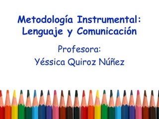 Metodología Instrumental:
Lenguaje y Comunicación
Profesora:
Yéssica Quiroz Núñez
 