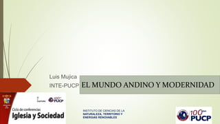 Luis Mujica
INTE-PUCP
INSTITUTO DE CIENCIAS DE LA
NATURALEZA, TERRITORIO Y
ENERGIAS RENOVABLES
EL MUNDO ANDINO Y MODERNIDAD
 