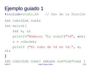 14/09/17 Angel Vázquez-Patiño 12/51
Ejemplo guiado 1
#include<stdio.h> // Uso de la función
int cubo(int num);
int main(){...
