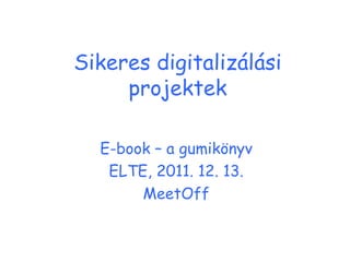 Sikeres digitalizálási projektek E-book – a gumikönyv ELTE, 2011. 12. 13. MeetOff 