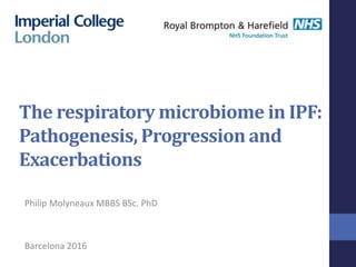 Philip Molyneaux MBBS BSc. PhD
Barcelona 2016
The respiratory microbiome in IPF:
Pathogenesis, Progression and
Exacerbations
 