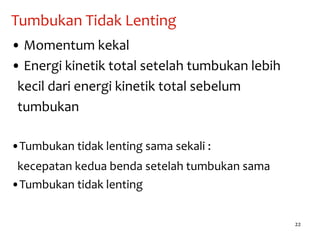 22
Tumbukan Tidak Lenting
• Momentum kekal
• Energi kinetik total setelah tumbukan lebih
kecil dari energi kinetik total sebelum
tumbukan
•Tumbukan tidak lenting sama sekali :
kecepatan kedua benda setelah tumbukan sama
•Tumbukan tidak lenting
 