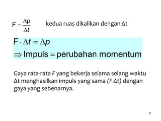 31
p
F
t



kedua ruas dikalikan dengan Δt
F
Impuls perubahan momentum
t p   
 
Gaya rata-rata F yang bekerja selama selang waktu
Δt menghasilkan impuls yang sama (F Δt) dengan
gaya yang sebenarnya.
 