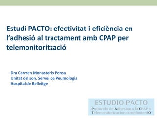 Estudi PACTO: efectivitat i eficiència en
l’adhesió al tractament amb CPAP per
telemonitorització
Dra Carmen Monasterio Ponsa
Unitat del son. Servei de Peumologia
Hospital de Bellvitge
 